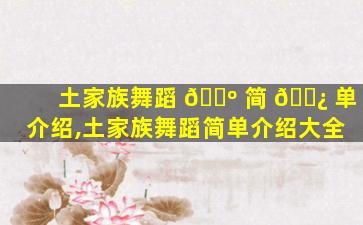 土家族舞蹈 🌺 简 🌿 单介绍,土家族舞蹈简单介绍大全